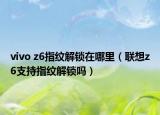 vivo z6指紋解鎖在哪里（聯(lián)想z6支持指紋解鎖嗎）