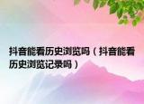 抖音能看歷史瀏覽嗎（抖音能看歷史瀏覽記錄嗎）
