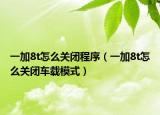 一加8t怎么關閉程序（一加8t怎么關閉車載模式）