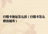 行程卡地址怎么改（行程卡怎么修改城市）