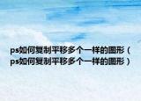 ps如何復(fù)制平移多個(gè)一樣的圖形（ps如何復(fù)制平移多個(gè)一樣的圖形）