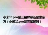 小米11pro是三星屏幕還是京東方（小米11pro是三星屏嗎）