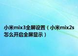 小米mix3全屏設(shè)置（小米mix2s怎么開(kāi)啟全屏顯示）