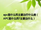 apc是什么藥主要治療什么?。ˋPC是什么藥?主要治什么）