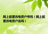 網(wǎng)上能更改電費(fèi)戶號(hào)嗎（網(wǎng)上能更改電費(fèi)戶名嗎）