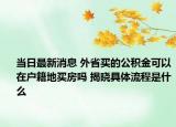 當(dāng)日最新消息 外省買的公積金可以在戶籍地買房嗎 揭曉具體流程是什么