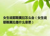 女生說耶斯莫拉怎么會（女生說耶斯莫拉是什么意思）