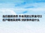 當(dāng)日最新消息 外省買的公積金可以在戶籍地買房嗎 貸款條件是什么