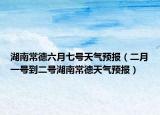 湖南常德六月七號(hào)天氣預(yù)報(bào)（二月一號(hào)到二號(hào)湖南常德天氣預(yù)報(bào)）