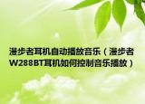 漫步者耳機(jī)自動(dòng)播放音樂（漫步者W288BT耳機(jī)如何控制音樂播放）