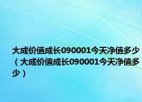 大成價值成長090001今天凈值多少（大成價值成長090001今天凈值多少）