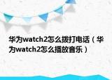 華為watch2怎么撥打電話（華為watch2怎么播放音樂）