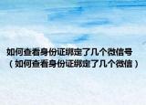 如何查看身份證綁定了幾個微信號（如何查看身份證綁定了幾個微信）