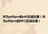 華為p40pro的nfc區(qū)域在哪（華為p40pro的NFC區(qū)域在哪）