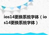 ios14更換系統(tǒng)字體（ios14更換系統(tǒng)字體）
