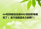 dnf狂熱粉絲在線50小時(shí)的稱號(hào)做完了（ 是不是就是永久的呢?）