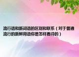 流行語(yǔ)和新詞語(yǔ)的區(qū)別和聯(lián)系（對(duì)于普遍流行的新鮮用語(yǔ)你是怎樣看待的）