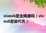 vivos6是全網(wǎng)通嗎（vivos6是誰代言）