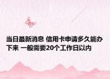 當(dāng)日最新消息 信用卡申請多久能辦下來 一般需要20個(gè)工作日以內(nèi)