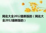 網(wǎng)名大全2012最新版的（網(wǎng)名大全2012最新版的）