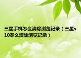 三星手機(jī)怎么清除瀏覽記錄（三星s10怎么清除瀏覽記錄）