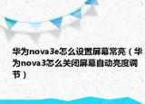 華為nova3e怎么設(shè)置屏幕常亮（華為nova3怎么關(guān)閉屏幕自動(dòng)亮度調(diào)節(jié)）
