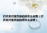 打開(kāi)支付寶頁(yè)面的鎖怎么設(shè)置（打開(kāi)支付寶頁(yè)面的鎖怎么設(shè)置）