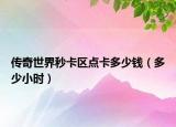 傳奇世界秒卡區(qū)點(diǎn)卡多少錢（多少小時(shí)）