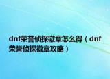 dnf榮譽(yù)偵探徽章怎么得（dnf榮譽(yù)偵探徽章攻略）