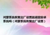 鴻蒙系統(tǒng)恢復出廠設置能返回安卓系統(tǒng)嗎（鴻蒙系統(tǒng)恢復出廠設置）