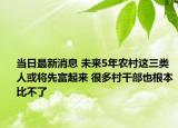 當日最新消息 未來5年農(nóng)村這三類人或將先富起來 很多村干部也根本比不了