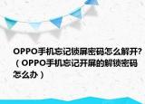 OPPO手機忘記鎖屏密碼怎么解開?（OPPO手機忘記開屏的解鎖密碼怎么辦）