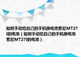 如何手動(dòng)給自己的手機(jī)換電池索尼MT27I的電池（如何手動(dòng)給自己的手機(jī)換電池索尼MT27I的電池）