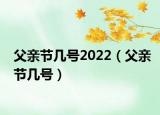父親節(jié)幾號(hào)2022（父親節(jié)幾號(hào)）