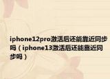 iphone12pro激活后還能靠近同步嗎（iphone13激活后還能靠近同步嗎）