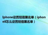 Iphone設置短信黑名單（iphone8怎么設置短信黑名單）