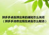 拼多多桌面彈出來(lái)的通知怎么關(guān)閉（拼多多消息出現(xiàn)在桌面怎么取消）