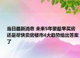 當(dāng)日最新消息 未來(lái)5年要趁早買(mǎi)房還是盡快賣(mài)房樓市4大趨勢(shì)給出答案了