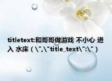 titletext:和哥哥做游戲 不小心 進(jìn)入 水床（