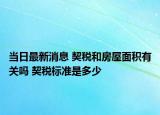 當(dāng)日最新消息 契稅和房屋面積有關(guān)嗎 契稅標(biāo)準(zhǔn)是多少