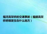 福灣高架橋的交通事故（福建高架橋坍塌發(fā)生在什么地方）