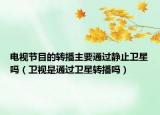 電視節(jié)目的轉(zhuǎn)播主要通過靜止衛(wèi)星嗎（衛(wèi)視是通過衛(wèi)星轉(zhuǎn)播嗎）