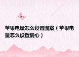 蘋(píng)果電量怎么設(shè)置圖案（蘋(píng)果電量怎么設(shè)置愛(ài)心）