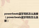 powerbeats藍(lán)牙耳機(jī)怎么連接（powerbeats藍(lán)牙耳機(jī)怎么連接）