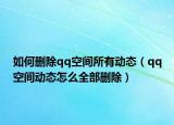如何刪除qq空間所有動態(tài)（qq空間動態(tài)怎么全部刪除）