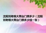 沈陽劉老根大舞臺門票多少（沈陽劉老根大舞臺門票多少錢一張）