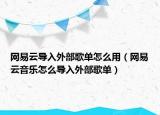 網(wǎng)易云導(dǎo)入外部歌單怎么用（網(wǎng)易云音樂怎么導(dǎo)入外部歌單）