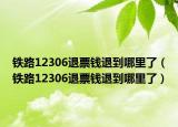 鐵路12306退票錢退到哪里了（鐵路12306退票錢退到哪里了）