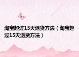 淘寶超過(guò)15天退貨方法（淘寶超過(guò)15天退貨方法）