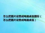 怎么把圖片設(shè)置成電腦桌面圖標(biāo)（怎么把圖片設(shè)置成電腦桌面）